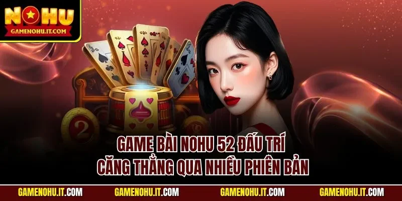 Game bài Nohu 52 đấu trí căng thẳng qua nhiều phiên bản